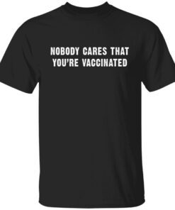 Nobody Cares That You’re Vaccinated Tee shirt
