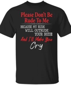 Please Don’t Be Rude To Me Because My Rude Will Outrude Tee shirt