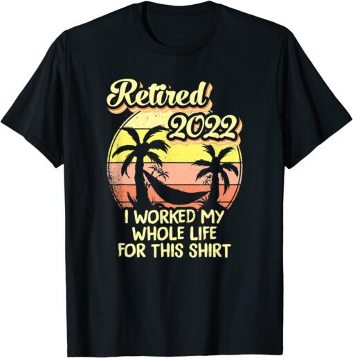 Retired 2022 I Worked My Whole Life Tee Shirt