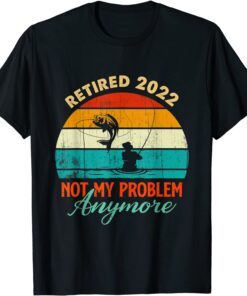 Retired 2022 Not My Problem Anymore Fishing Retirement 2022 Tee Shirt