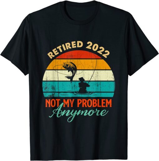 Retired 2022 Not My Problem Anymore Fishing Retirement 2022 Tee Shirt