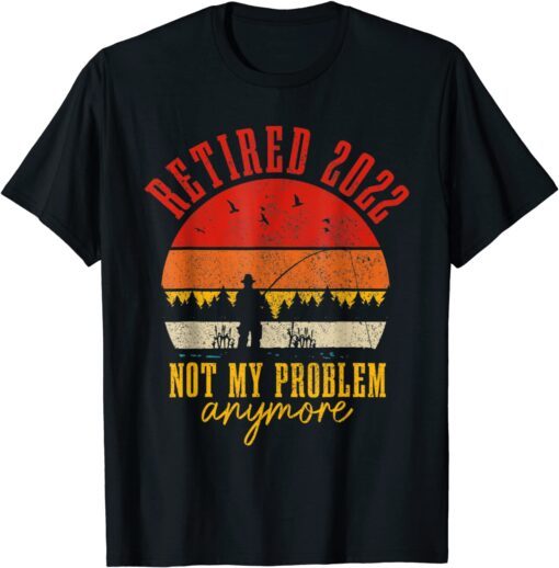 Retired 2022 Not My Problem Anymore Retirement Fishing Tee Shirt