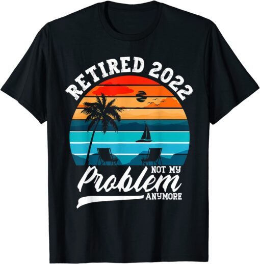 Retired 2022 Not My Problem Anymore Retirement Tee Shirt