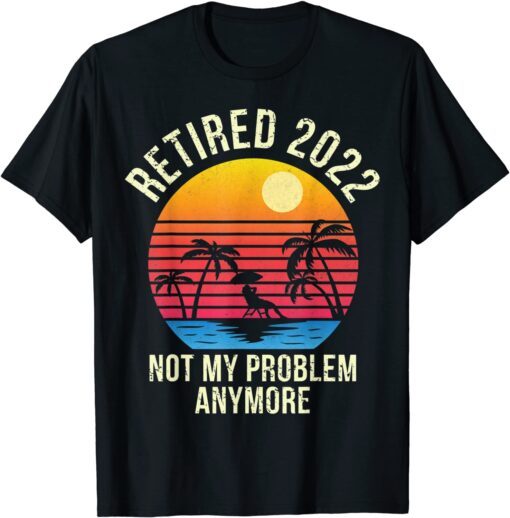 Retired 2022 Not My Problem Anymore - Senior 2022 Retirement Tee Shirt