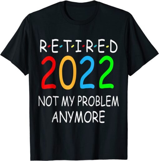 Retired 2022 Not My Problem Anymore Tee Shirt