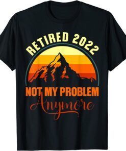 Retired 2022 Not My problem Anymore Retirement 2022 Tee Shirt