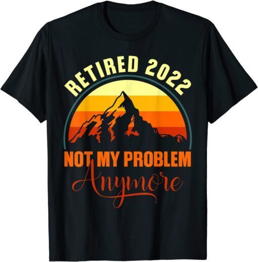 Retired 2022 Not My problem Anymore Retirement 2022 Tee Shirt