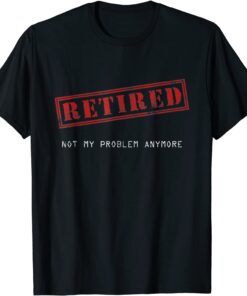 Retired Not My Problem Anymore Tee Shirt