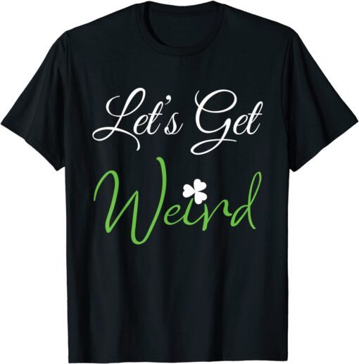 ST Patrick's Day Let's Get Weird Gift Shirt