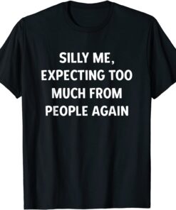 Silly Me, Expecting Too Much From People Again Tee Shirt