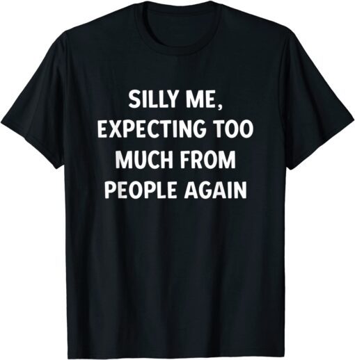 Silly Me, Expecting Too Much From People Again Tee Shirt