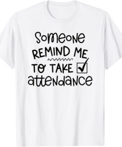 Someone Please Remind Me To Take Attendance Teacher Tee Shirt