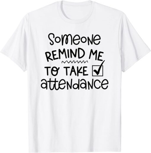 Someone Please Remind Me To Take Attendance Teacher Tee Shirt