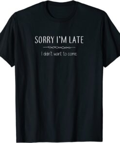 Sorry I'm Late I Didn't Want To Come Tee Shirt