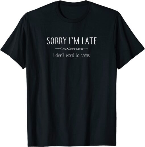 Sorry I'm Late I Didn't Want To Come Tee Shirt