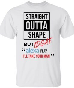 Straight Outta Shape But Idgaf Alexa Play I’ll Take Your Man Tee shirt