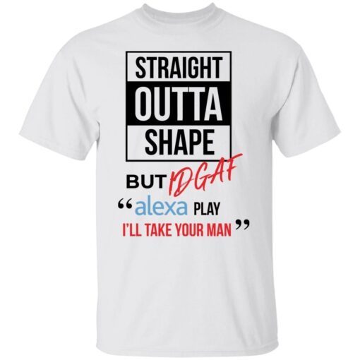 Straight Outta Shape But Idgaf Alexa Play I’ll Take Your Man Tee shirt