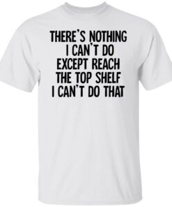 There’s Nothing I Can’t Do Except Reach The Top Shelf Tee shirt