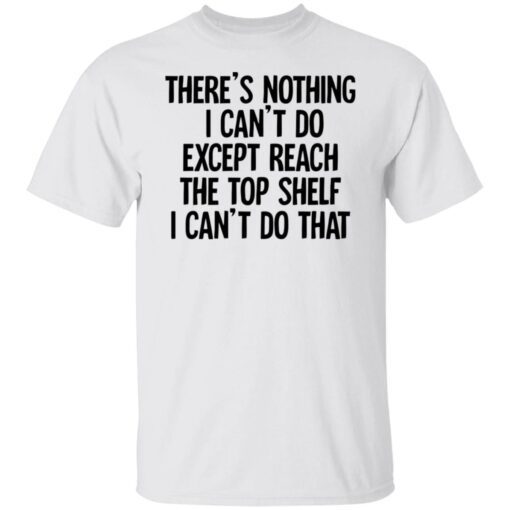 There’s Nothing I Can’t Do Except Reach The Top Shelf Tee shirt