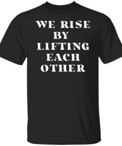 We Rise By Lifting Each Other Tee shirt