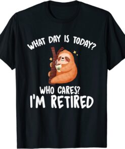 What Day Is Today Who Cares I'm Retired Tee Shirt