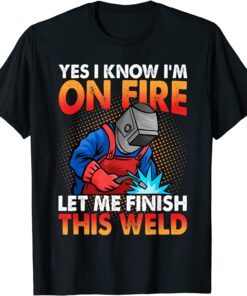 Yes I Know I'm On Fire Let Finish This Weld Tee Shirt