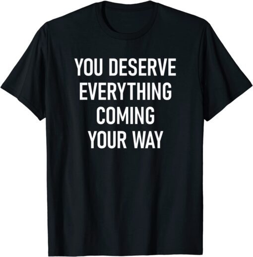 You Deserve Everything Coming Your Way Tee Shirt