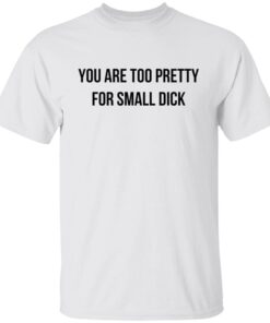 You Are Too Pretty For Small Dick Tee Shirt