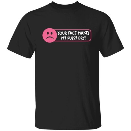 Your Face Makes My Pussy Dry Tee shirt