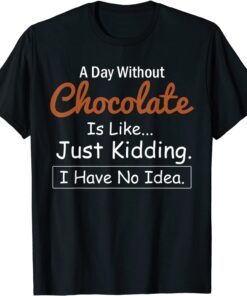 A Day Without Chocolate Is Like Just Kidding I Have No Idea T-Shirt
