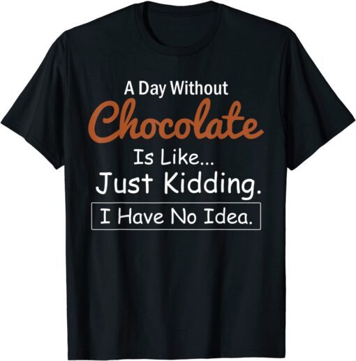 A Day Without Chocolate Is Like Just Kidding I Have No Idea T-Shirt