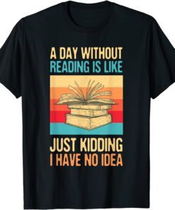 A Day Without Reading Is Like Just Kidding I Have No Idea Tee Shirt