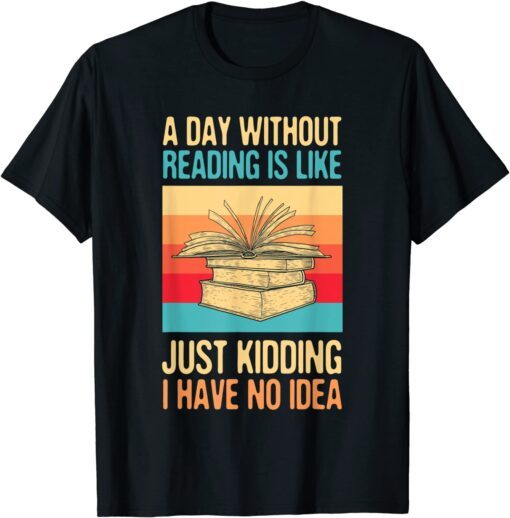 A Day Without Reading Is Like Just Kidding I Have No Idea Tee Shirt