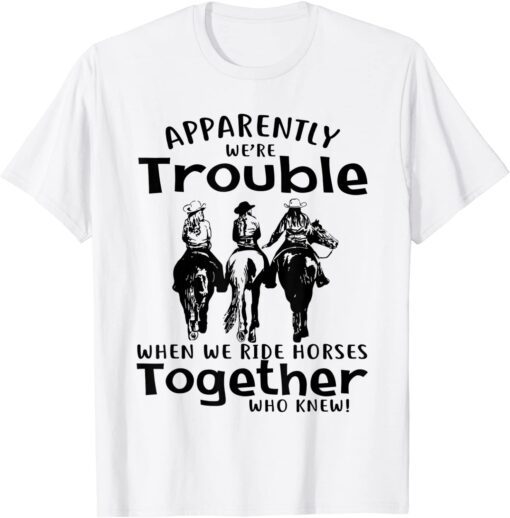 Apparently We're Trouble When We Ride Horses Together Tee Shirt