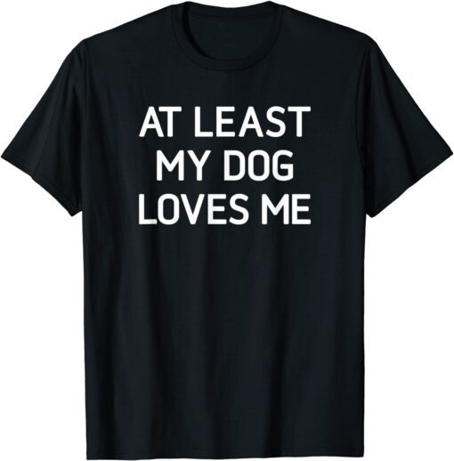 At Least My Dog Loves Me Tee Shirt