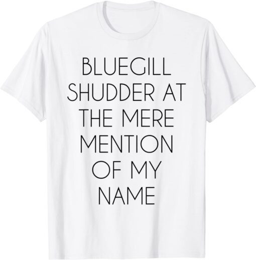 Bluegill Shudder At The Mere Mention Of My Name Fishing Tee Shirt