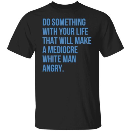 Do Something With Your Life That Will Make A Mediocre Tee shirt