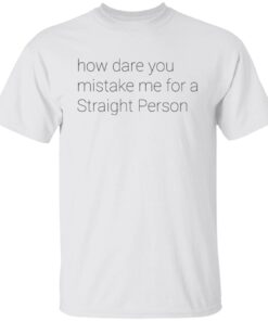 How Dare You Mistake Me For A Straight Person Tee shirt