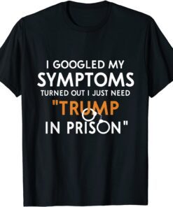 I Googled My Symptoms Turns Out I Just Need Trump In Prison Tee Shirt