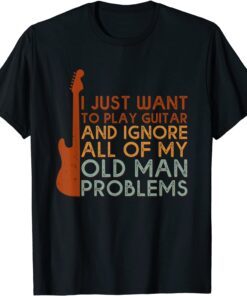I Just Want To Play Guitar Ignore All Of My Old Man Problems Tee Shirt