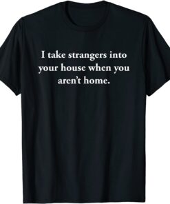 I Take Strangers Into Your House When You Aren’t Home Tee Shirt
