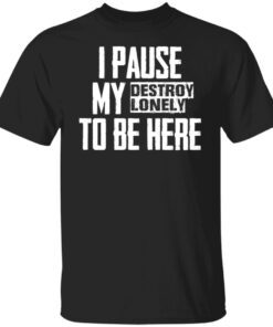 I pause my destroy lonely to be here Tee shirt