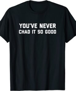 You’ve Never Chad It So Good Tee Shirt