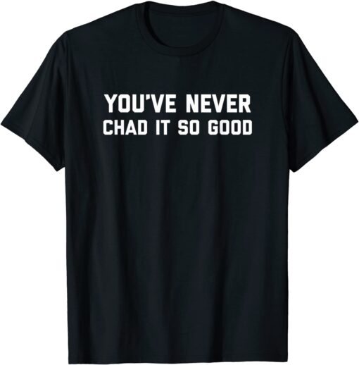 You’ve Never Chad It So Good Tee Shirt