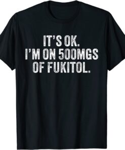 It's ok I'm on 500mg of Fukitol Tee Shirt