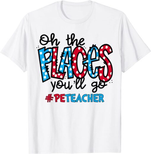 Oh The Places You Will Go Physical Education PE Teacher Life Tee Shirt