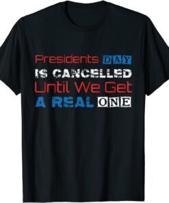 Presidents Day Is Cancelled Until We Get A Real One Tee Shirt