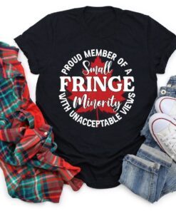 Proud Member Of A Small Fringe Minority With Unacceptable Views Tee Shirt