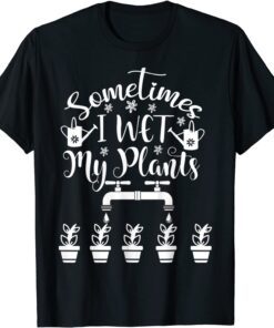 Sometimes I Wet My Plants - Gardener Gardening Tee Shirt