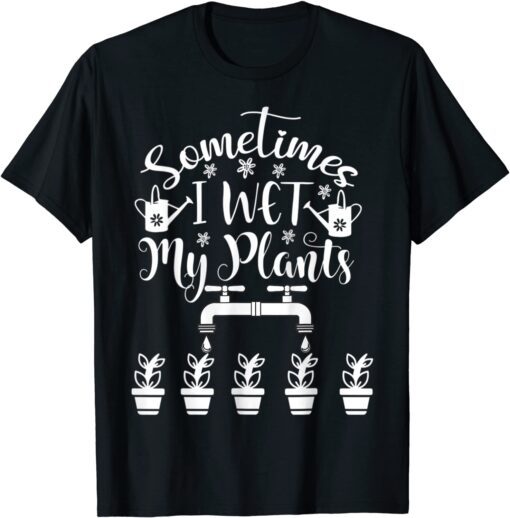 Sometimes I Wet My Plants - Gardener Gardening Tee Shirt